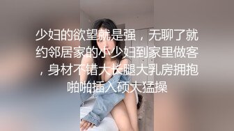 少妇的欲望就是强，无聊了就约邻居家的小少妇到家里做客，身材不错大长腿大乳房拥抱啪啪插入硕大猛操