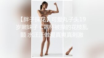 【胖子探花】可爱丸子头19岁嫩妹子 C罩杯被操的花枝乱颤 水汪汪做爱真爽真刺激