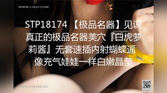 STP18174 【极品名器】见识真正的极品名器美穴『白虎萝莉酱』无套速插内射蝴蝶逼 像充气娃娃一样白嫩晶莹