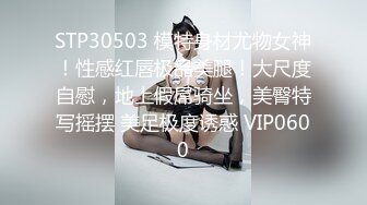 STP30503 模特身材尤物女神！性感红唇极品美腿！大尺度自慰，地上假屌骑坐，美臀特写摇摆 美足极度诱惑 VIP0600