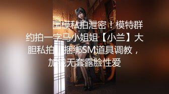 ⚫️⚫️国模私拍泄密！模特群约拍一字马小姐姐【小兰】大胆私拍，捆绑SM道具调教，加钱无套露脸性爱