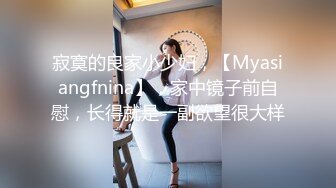 寂寞的良家小少妇，【Myasiangfnina】，家中镜子前自慰，长得就是一副欲望很大样