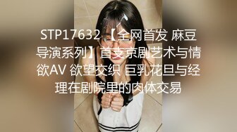 STP17632 【全网首发 麻豆导演系列】首支京剧艺术与情欲AV 欲望交织 巨乳花旦与经理在剧院里的肉体交易