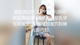 最新流出FC2-PPV系列期间限定高端局✅清纯极品贫乳学生妹援交✅阴毛性感蜜穴粉嫩无套内射