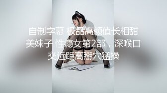 自制字幕 极品高颜值长相甜美妹子 性瘾女第2部，深喉口交近距离掰穴猛操