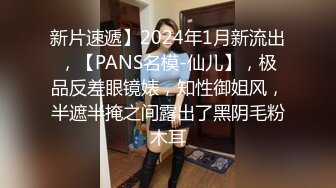 新片速遞】2024年1月新流出，【PANS名模-仙儿】，极品反差眼镜婊，知性御姐风，半遮半掩之间露出了黑阴毛粉木耳