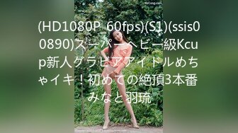 (HD1080P_60fps)(S1)(ssis00890)スーパーヘビー級Kcup新人グラビアアイドルめちゃイキ！初めての絶頂3本番 みなと羽琉