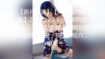 【新片速遞】【AI高清2K修复】2021.12.13，【用利抽插】，极品反差婊，温婉女神，相拥转圈圈，椅子上抠穴，爆菊