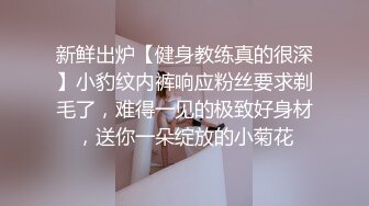 新鲜出炉【健身教练真的很深】小豹纹内裤响应粉丝要求剃毛了，难得一见的极致好身材，送你一朵绽放的小菊花