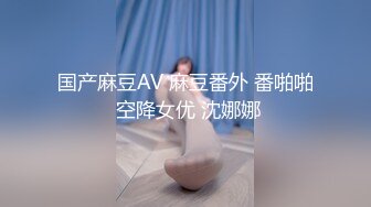 国产麻豆AV 麻豆番外 番啪啪 空降女优 沈娜娜