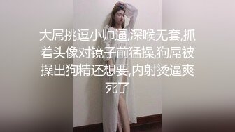 大屌挑逗小帅逼,深喉无套,抓着头像对镜子前猛操,狗屌被操出狗精还想要,内射烫逼爽死了