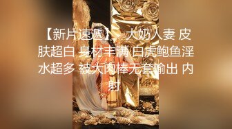 【新片速遞】   大奶人妻 皮肤超白 身材丰满 白虎鲍鱼淫水超多 被大肉棒无套输出 内射 