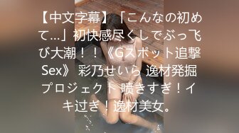 【中文字幕】「こんなの初めて…」初快感尽くしでぶっ飞び大潮！！《Gスポット追撃Sex》 彩乃せいら 逸材発掘プロジェクト 喷きすぎ！イキ过ぎ！逸材美女。