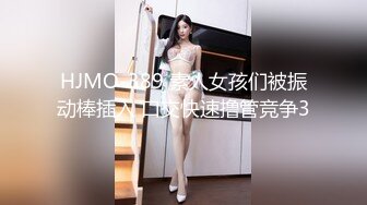 HJMO-389 素人女孩们被振动棒插入 口交快速撸管竞争3