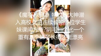 《魔手?外购》特攻队大神潜入高校女卫连续偸拍多位学生妹课间方便?阴毛一个比一个重有几个妹子长得还挺漂亮