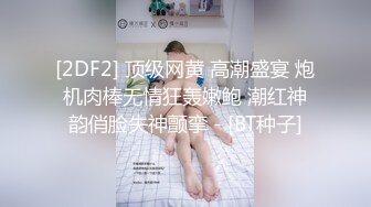 [2DF2] 顶级网黄 高潮盛宴 炮机肉棒无情狂轰嫩鲍 潮红神韵俏脸失神颤挛 - [BT种子]