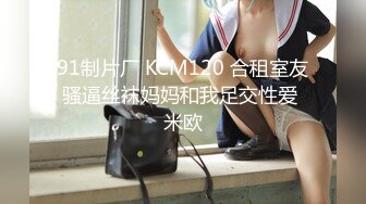 91制片厂 KCM120 合租室友骚逼丝袜妈妈和我足交性爱 米欧