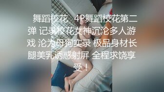 ✿舞蹈校花✿4P舞蹈校花第二弹 记录校花女神沉沦多人游戏 沦为母狗实录 极品身材长腿美乳诱惑射屏 全程求饶享受！