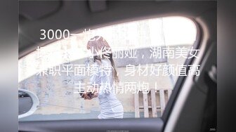 3000一炮外围女神，【全国探花】，小佟丽娅，湖南美女兼职平面模特，身材好颜值高主动热情两炮！