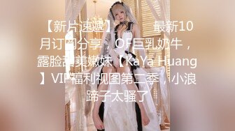 【新片速遞】⚫️⚫️最新10月订阅分享，OF巨乳奶牛，露脸甜美嫩妹【KaYa Huang】VIP福利视图第二季，小浪蹄子太骚了