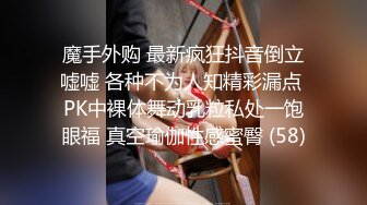 魔手外购 最新疯狂抖音倒立嘘嘘 各种不为人知精彩漏点 PK中裸体舞动乳粒私处一饱眼福 真空瑜伽性感蜜臀 (58)