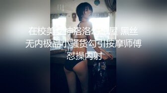 在校美女神洛洛幻想屋 黑丝无内极品小骚货勾引按摩师傅 怼操内射