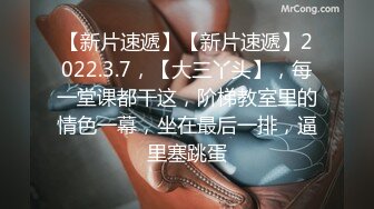 【新片速遞】【新片速遞】2022.3.7，【大三丫头】，每一堂课都干这，阶梯教室里的情色一幕，坐在最后一排，逼里塞跳蛋