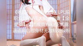 《吃瓜?最新9月热传》LPL前职业选手WE大舅子前妻【金提莫】女团成员Yuka正式露逼道具自慰身材无敌私处极粉