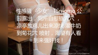 性感骚‘少女’TSmomo 公园露出，厕所自慰插穴穴 ，凉亭放鸡儿出来凉快 灌牛奶到菊花穴 喷射，渴望有人看到来强奸我！