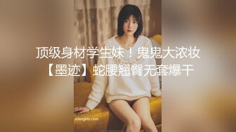 顶级身材学生妹！鬼鬼大浓妆【墨迹】蛇腰翘臀无套爆干