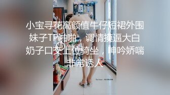 小宝寻花高颜值牛仔短裙外围妹子TP啪啪，调情摸逼大白奶子口交上位骑坐，呻吟娇喘非常诱人