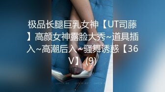 极品长腿巨乳女神【UT司藤】高颜女神露脸大秀~道具插入~高潮后入~骚舞诱惑【36V】 (9)