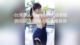 -台湾美人ladyyuan诱惑老板 房间好冷 能帮小媛暖暖身体吗