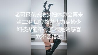 老哥探花长发少妇休息会再来第二炮 口交按着大力猛操少妇被操的不行了 很是诱惑喜欢不要错过