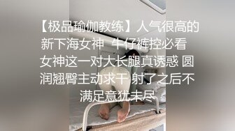 【极品瑜伽教练】人气很高的新下海女神  牛仔裤控必看  女神这一对大长腿真诱惑 圆润翘臀主动求干 射了之后不满足意犹未尽