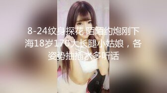 8-24纹身探花 陌陌约炮刚下海18岁170大长腿小姑娘，各姿势抽插水多听话