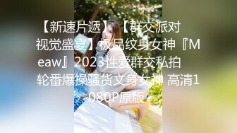 【新速片遞】 【群交派对❤️视觉盛宴】极品纹身女神『Meaw』2023性爱群交私拍❤️轮番爆操骚货文身女神 高清1080P原版 