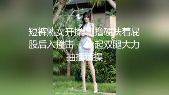 短裤熟女开操 ，撸硬扶着屁股后入撞击 ，抬起双腿大力抽插猛操