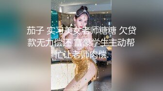 茄子 实习美女老师糖糖 欠贷款无力偿还 富豪学生主动帮忙让老师肉偿.