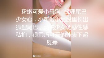 ✿粉嫩可爱小母狗✿狐狸尾巴少女心，小可爱小屁股里长出狐狸尾巴，清纯少女诱惑性感私拍，很乖巧可爱的外表下超反差