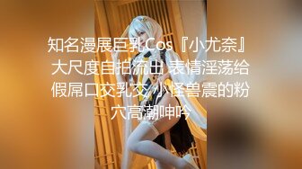 知名漫展巨乳Cos『小尤奈』大尺度自拍流出 表情淫荡给假屌口交乳交 小怪兽震的粉穴高潮呻吟