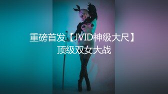 重磅首发【JVID神级大尺】顶级双女大战