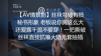 【AV情景剧】丝袜勾破有损秘书形象 老板说你胸这么大还爱露干脆不要穿！一把撕破丝袜直接抓爆大奶无套抽插