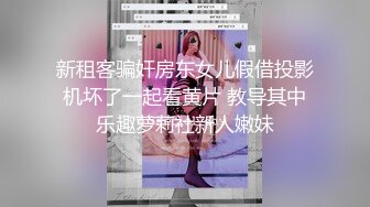 新租客骗奸房东女儿假借投影机坏了一起看黄片 教导其中乐趣萝莉社新人嫩妹