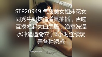 STP20949 气质美女姐妹花女同秀牛奶抹逼道具抽插，舌吻互摸翘起大白屁股，浴室洗澡水冲逼逼掰穴，3小时连续玩弄各种诱惑