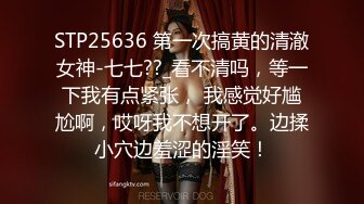 STP25636 第一次搞黄的清澈女神-七七??_看不清吗，等一下我有点紧张， 我感觉好尴尬啊，哎呀我不想开了。边揉小穴边羞涩的淫笑！