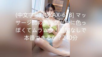 (中文字幕) [OKAX-678] マッサージ師の美熟女が妙に色っぽくてムラムラ！追加なしで本番できるか？240分