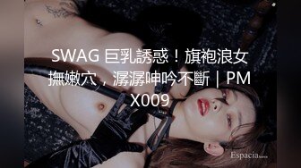 SWAG 巨乳誘惑！旗袍浪女撫嫩穴，潺潺呻吟不斷｜PMX009