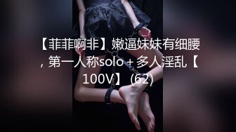 【菲菲啊非】嫩逼妹妹有细腰，第一人称solo＋多人淫乱【100V】 (62)