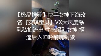 【极品推荐】快手女神下海改名『安琪宝贝』VX大尺度爆乳私拍流出 性感爆乳女神 抠逼后入呻吟销魂刺激